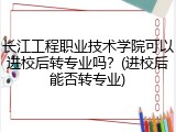 长江工程职业技术学院可以进校后转专业吗？(进校后能否转专业)