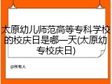 太原幼儿师范高等专科学校的校庆日是哪一天(太原幼专校庆日)