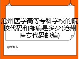 沧州医学高等专科学校的院校代码和邮编是多少(沧州医专代码邮编)