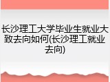 长沙理工大学毕业生就业大致去向如何(长沙理工就业去向)