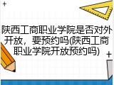 陕西工商职业学院是否对外开放，要预约吗(陕西工商职业学院开放预约吗)
