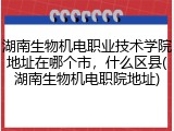 湖南生物机电职业技术学院地址在哪个市，什么区县(湖南生物机电职院地址)
