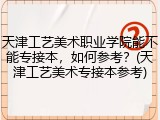 天津工艺美术职业学院能不能专接本，如何参考？(天津工艺美术专接本参考)