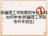 新疆理工学院要招专升本吗，如何参考(新疆理工学院专升本招生)