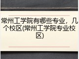 常州工学院有哪些专业，几个校区(常州工学院专业校区)