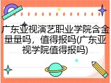 广东亚视演艺职业学院含金量量吗，值得报吗(广东亚视学院值得报吗)