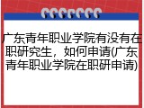 广东青年职业学院有没有在职研究生，如何申请(广东青年职业学院在职研申请)