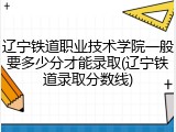 辽宁铁道职业技术学院一般要多少分才能录取(辽宁铁道录取分数线)