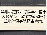 兰州外语职业学院每年招生人数多少，政策变动如何(兰州外语学院招生政策)