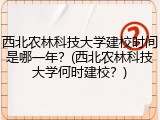 西北农林科技大学建校时间是哪一年？(西北农林科技大学何时建校？)