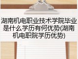 湖南机电职业技术学院毕业是什么学历有何优势(湖南机电职院学历优势)