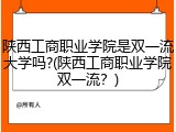 陕西工商职业学院是双一流大学吗?(陕西工商职业学院双一流？)