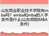 山东商业职业技术学院有mba吗？emba和mba的入学条件是什么(山东商院MBA条件)
