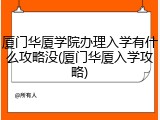 厦门华厦学院办理入学有什么攻略没(厦门华厦入学攻略)