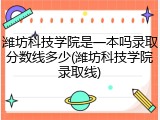 潍坊科技学院是一本吗录取分数线多少(潍坊科技学院录取线)