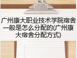 广州康大职业技术学院宿舍一般是怎么分配的(广州康大宿舍分配方式)