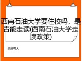 西南石油大学要住校吗，是否能走读(西南石油大学走读政策)