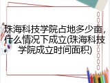 珠海科技学院占地多少亩，什么情况下成立(珠海科技学院成立时间面积)