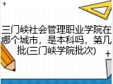 三门峡社会管理职业学院在哪个城市，是本科吗，第几批(三门峡学院批次)
