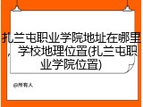 扎兰屯职业学院地址在哪里，学校地理位置(扎兰屯职业学院位置)