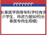 长春医学高等专科学校有多少学生，师资力量如何(长春医专师生规模)