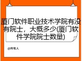 厦门软件职业技术学院有没有院士，大概多少(厦门软件学院院士数量)