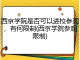 西京学院是否可以进校参观，有何限制(西京学院参观限制)