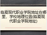 临夏现代职业学院地址在哪里，学校地理位置(临夏现代职业学院地址)
