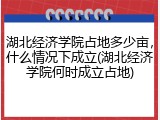 湖北经济学院占地多少亩，什么情况下成立(湖北经济学院何时成立占地)