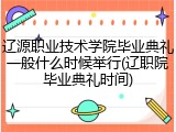 辽源职业技术学院毕业典礼一般什么时候举行(辽职院毕业典礼时间)