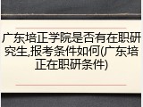 广东培正学院是否有在职研究生,报考条件如何(广东培正在职研条件)