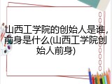 山西工学院的创始人是谁，前身是什么(山西工学院创始人前身)