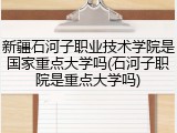 新疆石河子职业技术学院是国家重点大学吗(石河子职院是重点大学吗)