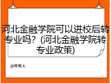 河北金融学院可以进校后转专业吗？(河北金融学院转专业政策)