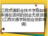 江西交通职业技术学院如何申请在读间的创业无息贷款(江西交通学院创业贷款申请)