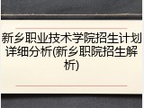 新乡职业技术学院招生计划详细分析(新乡职院招生解析)