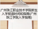 广州珠江职业技术学院新生入学报道时间和指南(广州珠江学院入学指南)