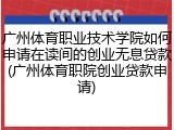 广州体育职业技术学院如何申请在读间的创业无息贷款(广州体育职院创业贷款申请)