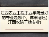 江西农业工程职业学院最好的专业是哪个，详细阐述(江西农院王牌专业)