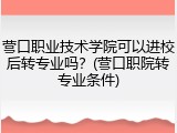 营口职业技术学院可以进校后转专业吗？(营口职院转专业条件)