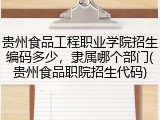 贵州食品工程职业学院招生编码多少，隶属哪个部门(贵州食品职院招生代码)