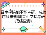 晋中学院能不能考研，成绩在哪里查询(晋中学院考研成绩查询)