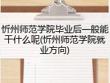 忻州师范学院毕业后一般能干什么呢(忻州师范学院就业方向)