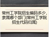 常州工学院招生编码多少，隶属哪个部门(常州工学院招生代码归属)