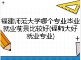福建师范大学哪个专业毕业就业前景比较好(福师大好就业专业)