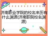 济南职业学院的校名来历有什么渊源(济南职院校名渊源)