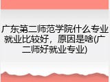 广东第二师范学院什么专业就业比较好，原因是啥(广二师好就业专业)