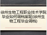 徐州生物工程职业技术学院毕业如何调档案呢(徐州生物工程毕业调档)