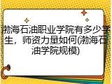 渤海石油职业学院有多少学生，师资力量如何(渤海石油学院规模)