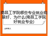南昌工学院哪些专业就业前景好，为什么(南昌工学院好就业专业)